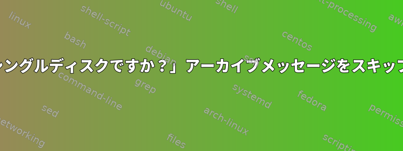 「これはシングルディスクですか？」アーカイブメッセージをスキップする方法