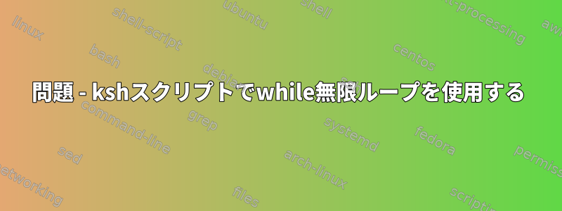 問題 - kshスクリプトでwhile無限ループを使用する