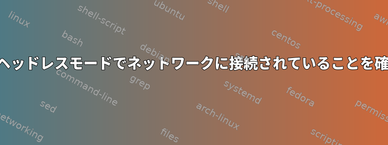 システムがヘッドレスモードでネットワークに接続されていることを確認します。