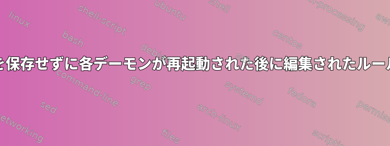 auditdは、ルールを保存せずに各デーモンが再起動された後に編集されたルールを上書きします。