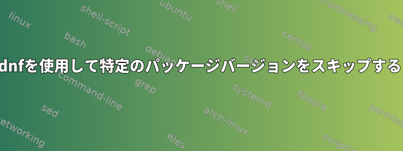 dnfを使用して特定のパッケージバージョンをスキップする