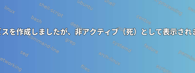 サービスを作成しましたが、非アクティブ（死）として表示されます。