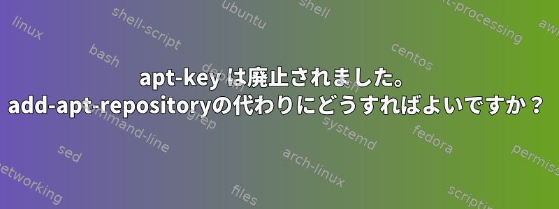 apt-key は廃止されました。 add-apt-repositoryの代わりにどうすればよいですか？