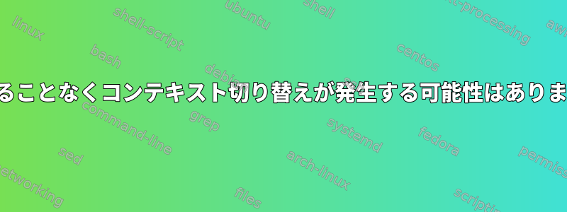 中断することなくコンテキスト切り替えが発生する可能性はありますか？