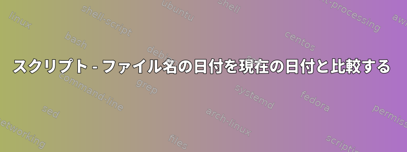 スクリプト - ファイル名の日付を現在の日付と比較する