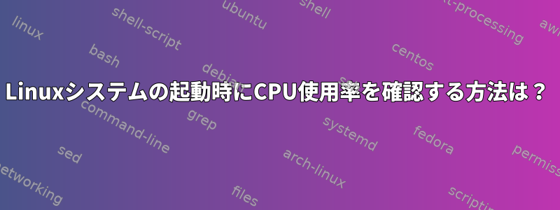 Linuxシステムの起動時にCPU使用率を確認する方法は？