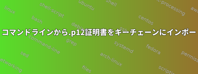 MAC：コマンドラインから.p12証明書をキーチェーンにインポートする