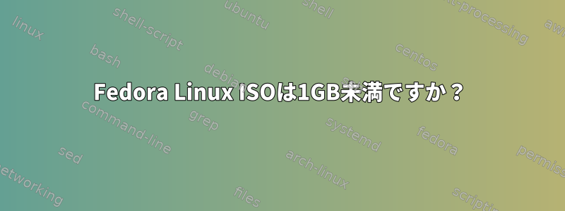 Fedora Linux ISOは1GB未満ですか？