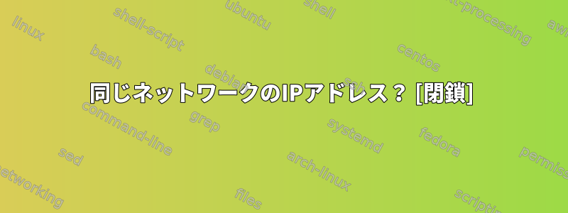 同じネットワークのIPアドレス？ [閉鎖]