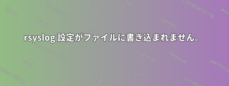 rsyslog 設定がファイルに書き込まれません。