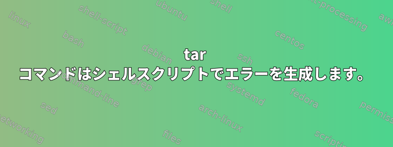 tar コマンドはシェルスクリプトでエラーを生成します。