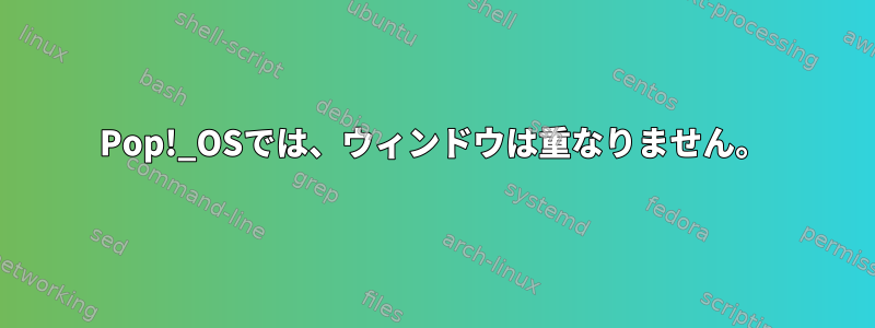 Pop!_OSでは、ウィンドウは重なりません。