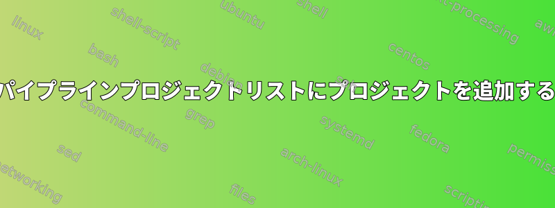 パイプラインプロジェクトリストにプロジェクトを追加する