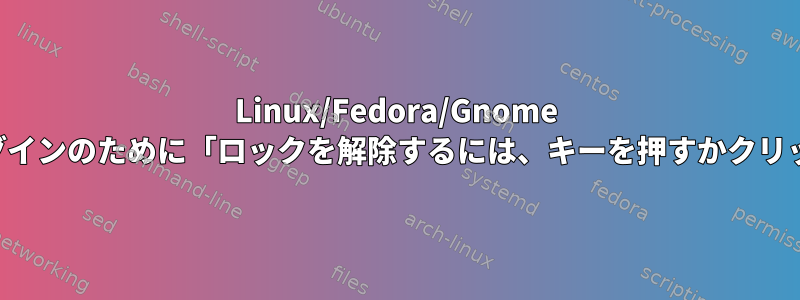 Linux/Fedora/Gnome は、クイックフィンガープリントログインのために「ロックを解除するには、キーを押すかクリックしてください」を無効にします。