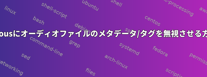 Audaciousにオーディオファイルのメタデータ/タグを無視させる方法は？