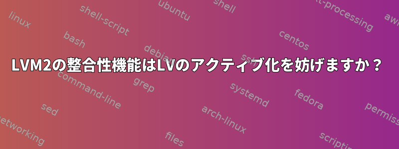 LVM2の整合性機能はLVのアクティブ化を妨げますか？