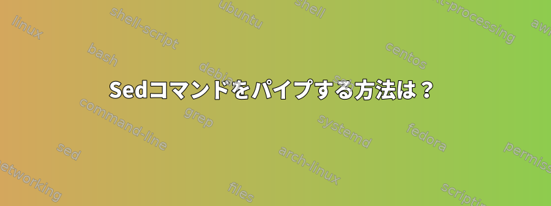 Sedコマンドをパイプする方法は？