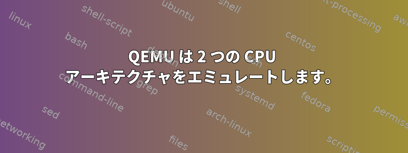 QEMU は 2 つの CPU アーキテクチャをエミュレートします。