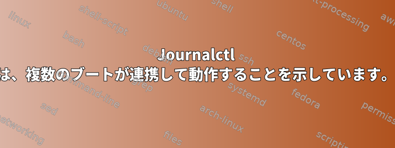 Journalctl は、複数のブートが連携して動作することを示しています。