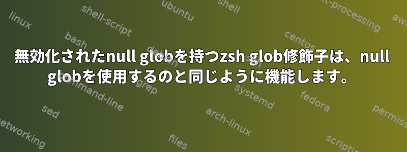 無効化されたnull globを持つzsh glob修飾子は、null globを使用するのと同じように機能します。