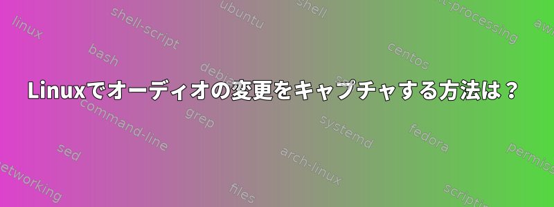 Linuxでオーディオの変更をキャプチャする方法は？