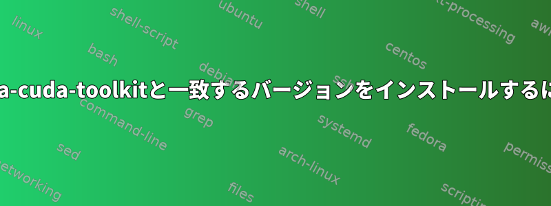 nvidia-cuda-toolkitと一致するバージョンをインストールするには？