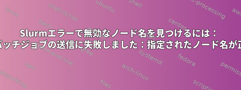 Slurmエラーで無効なノード名を見つけるには： "sbatch：エラー：バッチジョブの送信に失敗しました：指定されたノード名が正しくありません。"