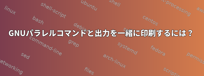 GNUパラレルコマンドと出力を一緒に印刷するには？