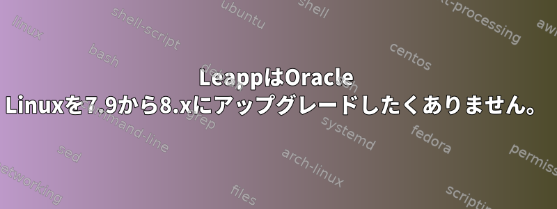 LeappはOracle Linuxを7.9から8.xにアップグレードしたくありません。