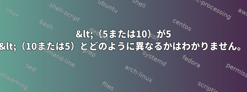 5 &lt;（5または10）が5 &lt;（10または5）とどのように異なるかはわかりません。