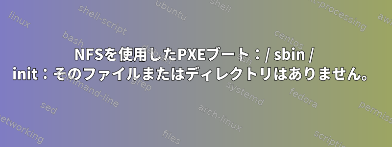 NFSを使用したPXEブート：/ sbin / init：そのファイルまたはディレクトリはありません。