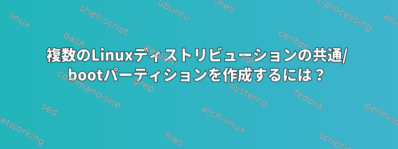 複数のLinuxディストリビューションの共通/ bootパーティションを作成するには？