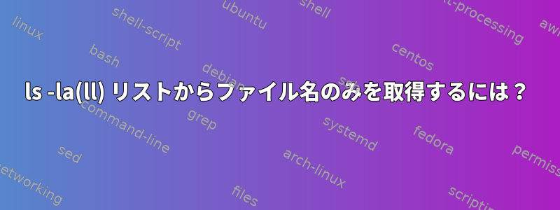 ls -la(ll) リストからファイル名のみを取得するには？