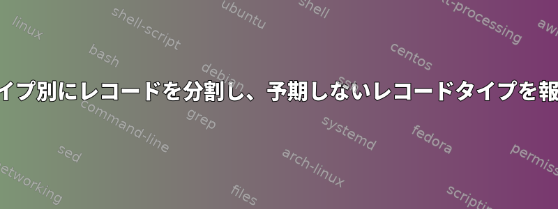 レコードタイプ別にレコードを分割し、予期しないレコードタイプを報告します。