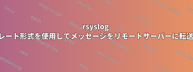 rsyslog はテンプレート形式を使用してメッセージをリモートサーバーに転送します。