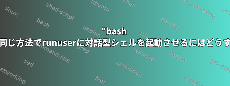 "bash -i"を使用するのと同じ方法でrunuserに対話型シェルを起動させるにはどうすればよいですか？