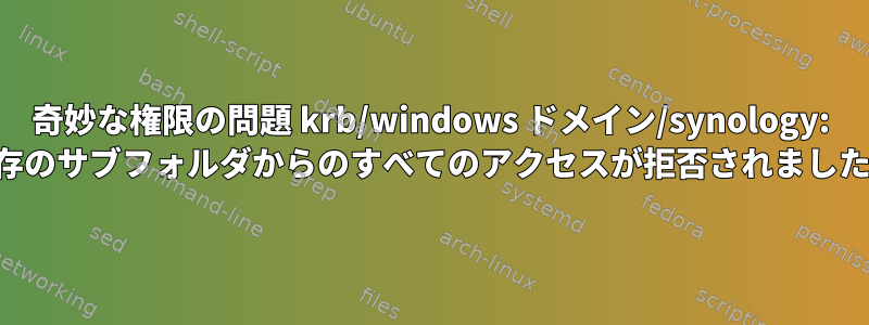 奇妙な権限の問題 krb/windows ドメイン/synology: 既存のサブフォルダからのすべてのアクセスが拒否されました。