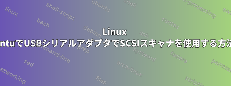 Linux KubuntuでUSBシリアルアダプタでSCSIスキャナを使用する方法は？