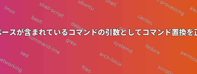 ファイルリストにスペースが含まれているコマンドの引数としてコマンド置換を正しく使用するには？