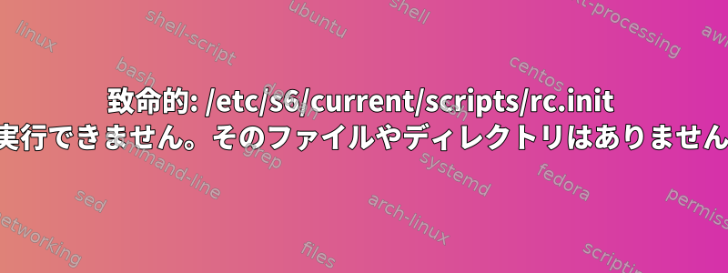 致命的: /etc/s6/current/scripts/rc.init を実行できません。そのファイルやディレクトリはありません。