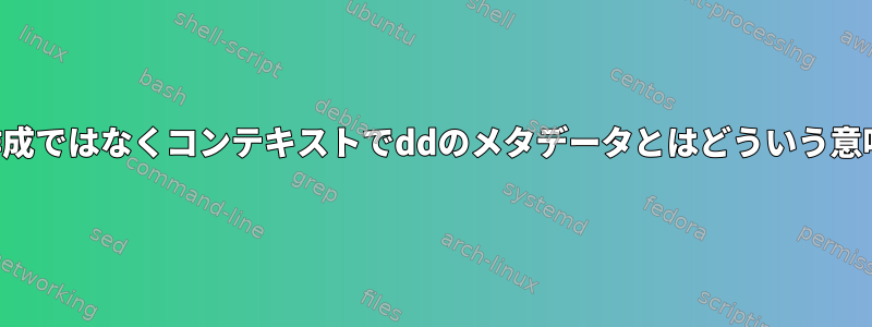 ファイル作成ではなくコンテキストでddのメタデータとはどういう意味ですか？