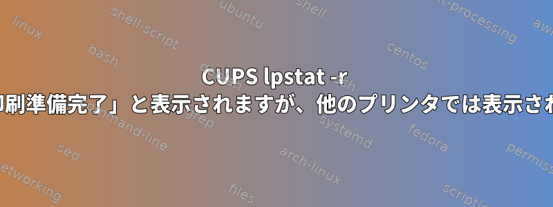 CUPS lpstat -r 一部のプリンタでは「印刷準備完了」と表示されますが、他のプリンタでは表示されないのはなぜですか。