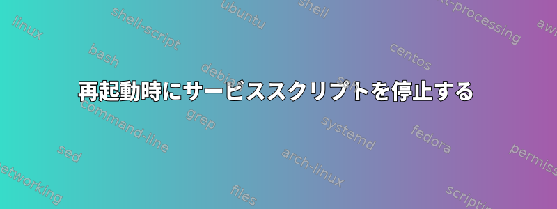 再起動時にサービススクリプトを停止する