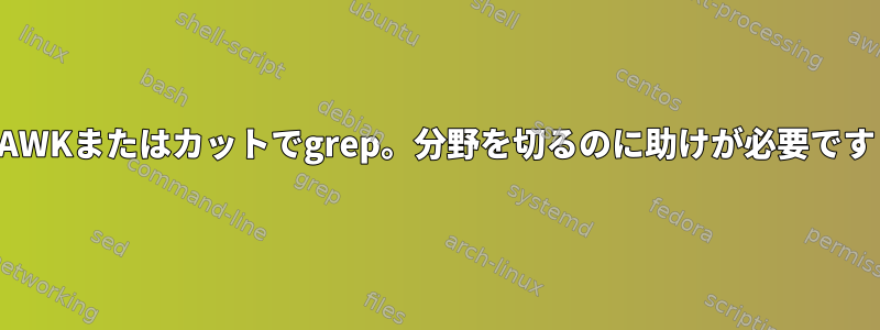 AWKまたはカットでgrep。分野を切るのに助けが必要です