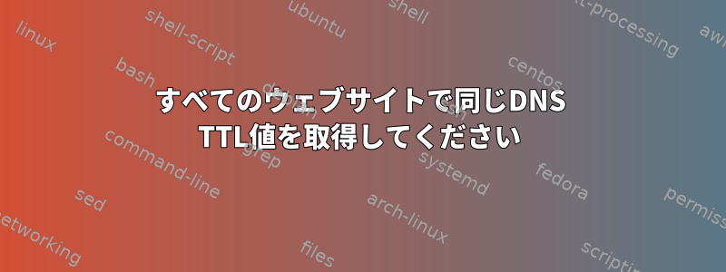 すべてのウェブサイトで同じDNS TTL値を取得してください