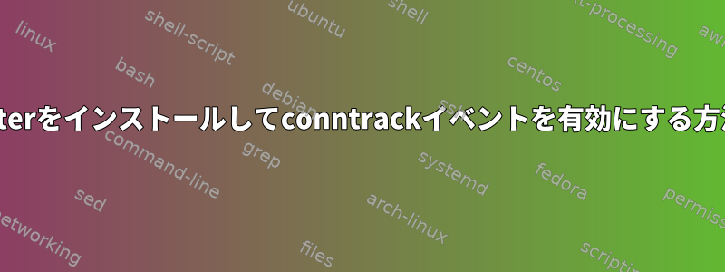 Netfilterをインストールしてconntrackイベントを有効にする方法は？