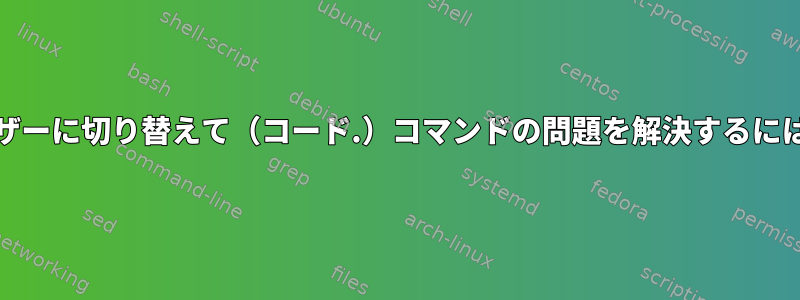 ルートから私のUnixユーザーに切り替えて（コード.）コマンドの問題を解決するにはどうすればよいですか？