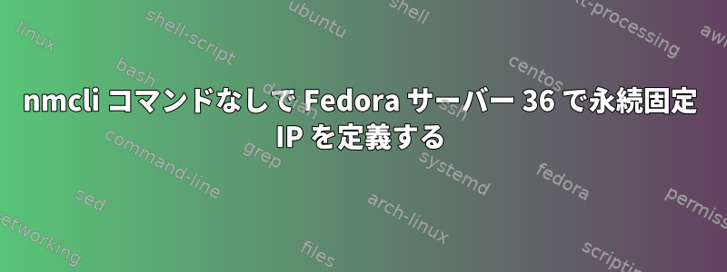 nmcli コマンドなしで Fedora サーバー 36 で永続固定 IP を定義する