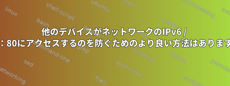 他のデバイスがネットワークのIPv6 / IPv4：80にアクセスするのを防ぐためのより良い方法はありますか？