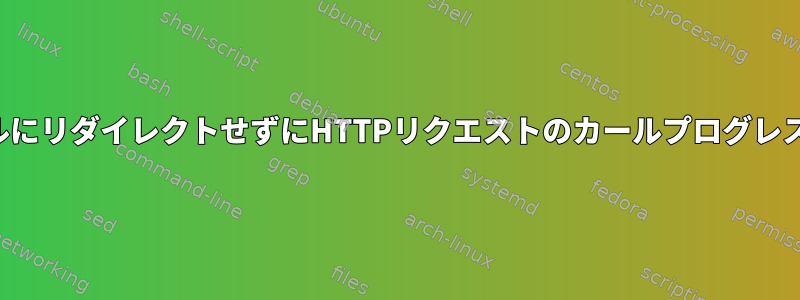 カール標準出力をファイルにリダイレクトせずにHTTPリクエストのカールプログレスメータを取得するには？